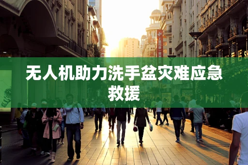 无人机助力洗手盆灾难应急救援