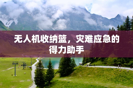 无人机收纳篮，灾难应急的得力助手