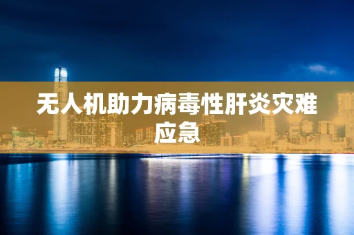 无人机助力病毒性肝炎灾难应急