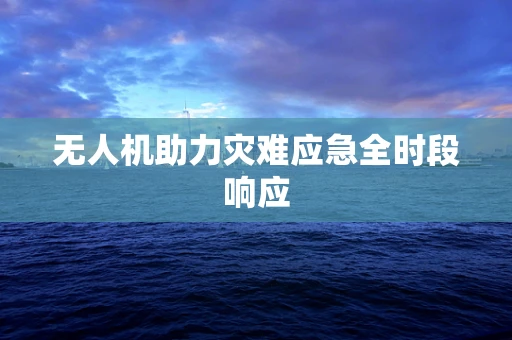 无人机助力灾难应急全时段响应
