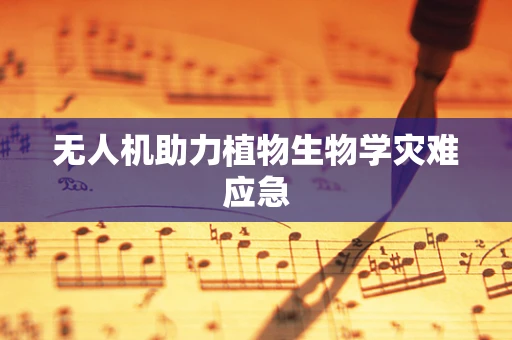 无人机助力植物生物学灾难应急