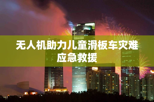 无人机助力儿童滑板车灾难应急救援