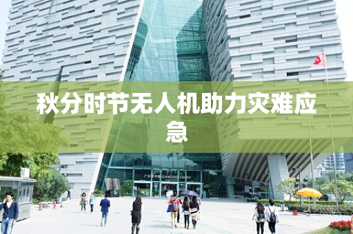 秋分时节无人机助力灾难应急