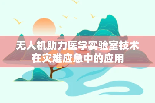 无人机助力医学实验室技术在灾难应急中的应用