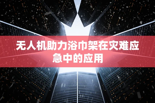 无人机助力浴巾架在灾难应急中的应用