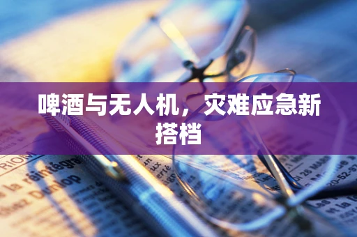 啤酒与无人机，灾难应急新搭档