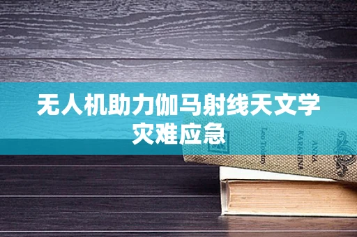 无人机助力伽马射线天文学灾难应急