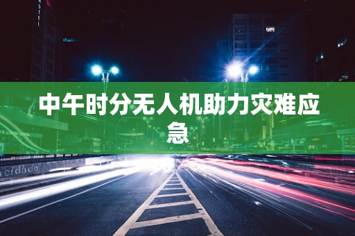 中午时分无人机助力灾难应急