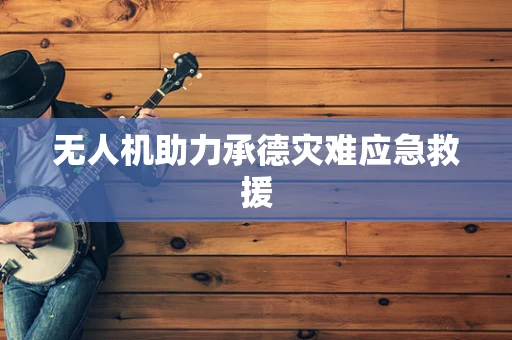 无人机助力承德灾难应急救援