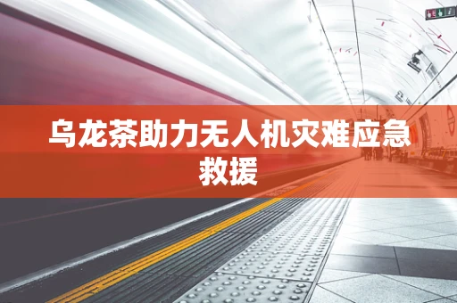 乌龙茶助力无人机灾难应急救援
