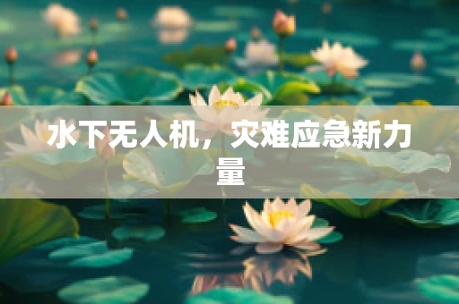 水下无人机，灾难应急新力量