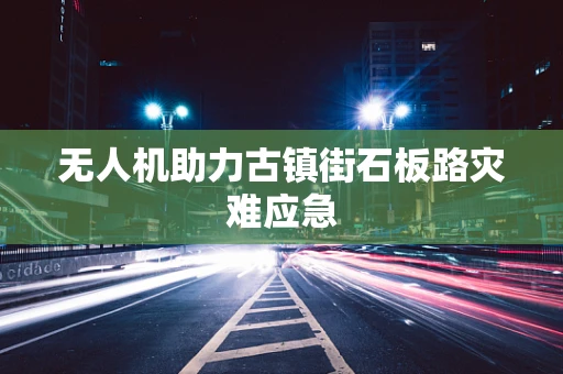 无人机助力古镇街石板路灾难应急