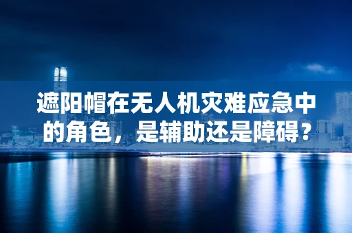 遮阳帽在无人机灾难应急中的角色，是辅助还是障碍？