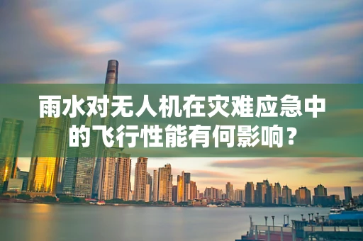 雨水对无人机在灾难应急中的飞行性能有何影响？