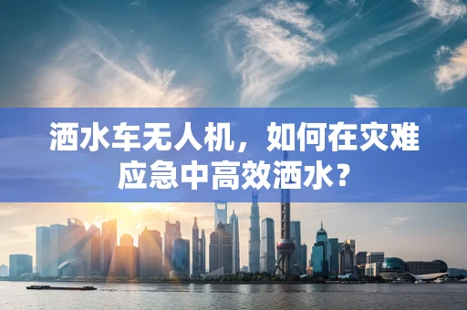 洒水车无人机，如何在灾难应急中高效洒水？