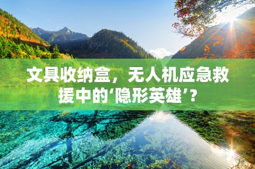 文具收纳盒，无人机应急救援中的‘隐形英雄’？
