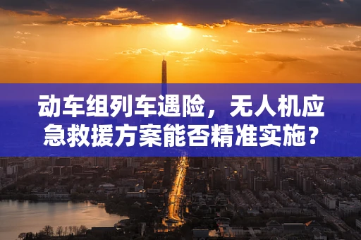 动车组列车遇险，无人机应急救援方案能否精准实施？