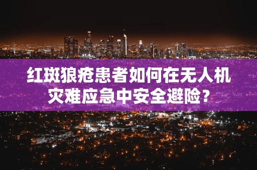 红斑狼疮患者如何在无人机灾难应急中安全避险？