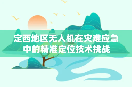 定西地区无人机在灾难应急中的精准定位技术挑战