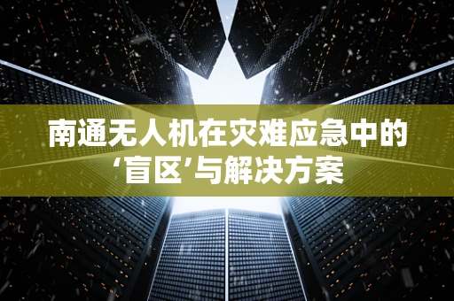 南通无人机在灾难应急中的‘盲区’与解决方案
