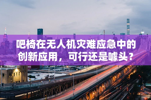 吧椅在无人机灾难应急中的创新应用，可行还是噱头？