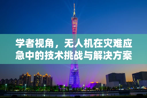 学者视角，无人机在灾难应急中的技术挑战与解决方案