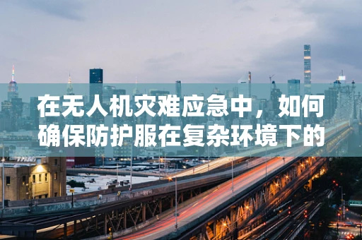 在无人机灾难应急中，如何确保防护服在复杂环境下的有效性与安全性？