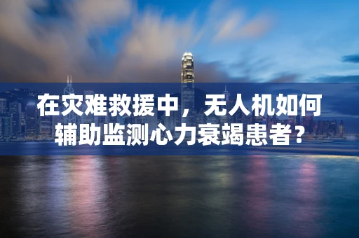 在灾难救援中，无人机如何辅助监测心力衰竭患者？