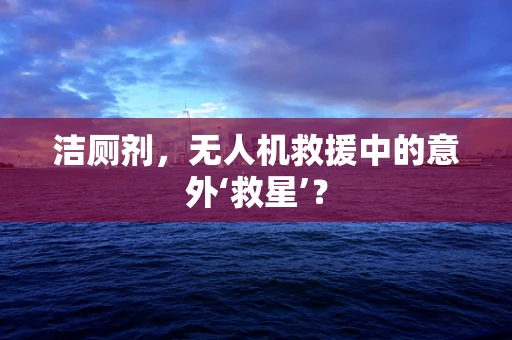 洁厕剂，无人机救援中的意外‘救星’？