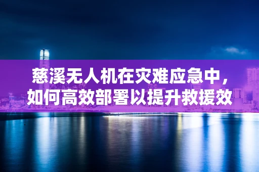 慈溪无人机在灾难应急中，如何高效部署以提升救援效率？