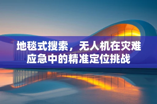 地毯式搜索，无人机在灾难应急中的精准定位挑战