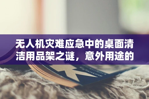 无人机灾难应急中的桌面清洁用品架之谜，意外用途的启示？