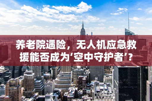 养老院遇险，无人机应急救援能否成为‘空中守护者’？