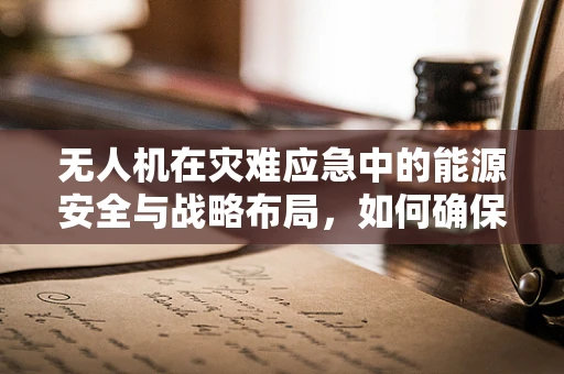 无人机在灾难应急中的能源安全与战略布局，如何确保持续飞行？