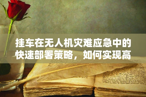 挂车在无人机灾难应急中的快速部署策略，如何实现高效救援？