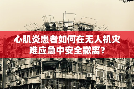 心肌炎患者如何在无人机灾难应急中安全撤离？