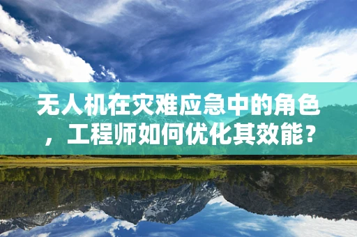 无人机在灾难应急中的角色，工程师如何优化其效能？