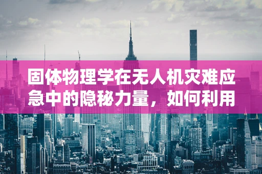 固体物理学在无人机灾难应急中的隐秘力量，如何利用材料特性提升救援效率？