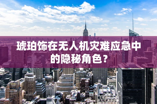 琥珀饰在无人机灾难应急中的隐秘角色？