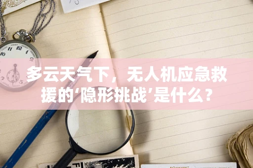 多云天气下，无人机应急救援的‘隐形挑战’是什么？