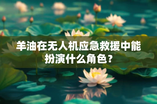 羊油在无人机应急救援中能扮演什么角色？