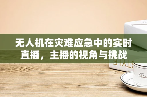 无人机在灾难应急中的实时直播，主播的视角与挑战