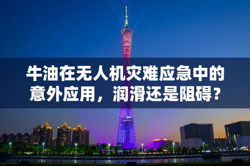 牛油在无人机灾难应急中的意外应用，润滑还是阻碍？