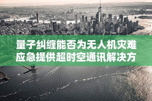 量子纠缠能否为无人机灾难应急提供超时空通讯解决方案？