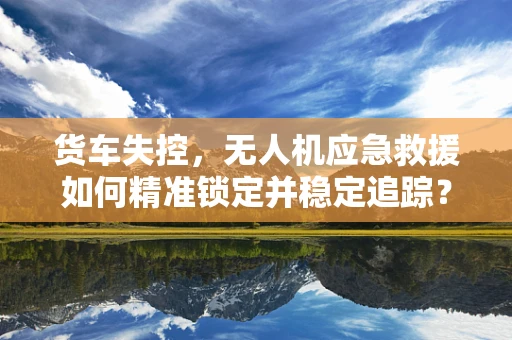 货车失控，无人机应急救援如何精准锁定并稳定追踪？