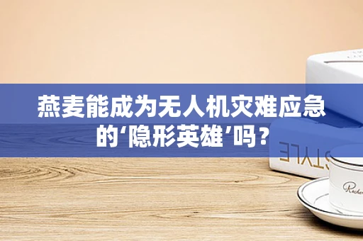 燕麦能成为无人机灾难应急的‘隐形英雄’吗？