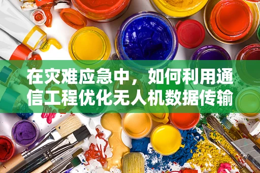 在灾难应急中，如何利用通信工程优化无人机数据传输？