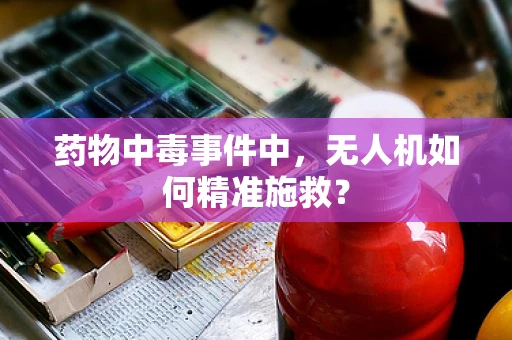 药物中毒事件中，无人机如何精准施救？