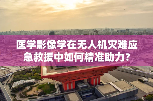 医学影像学在无人机灾难应急救援中如何精准助力？
