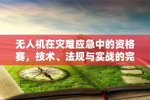 无人机在灾难应急中的资格赛，技术、法规与实战的完美融合